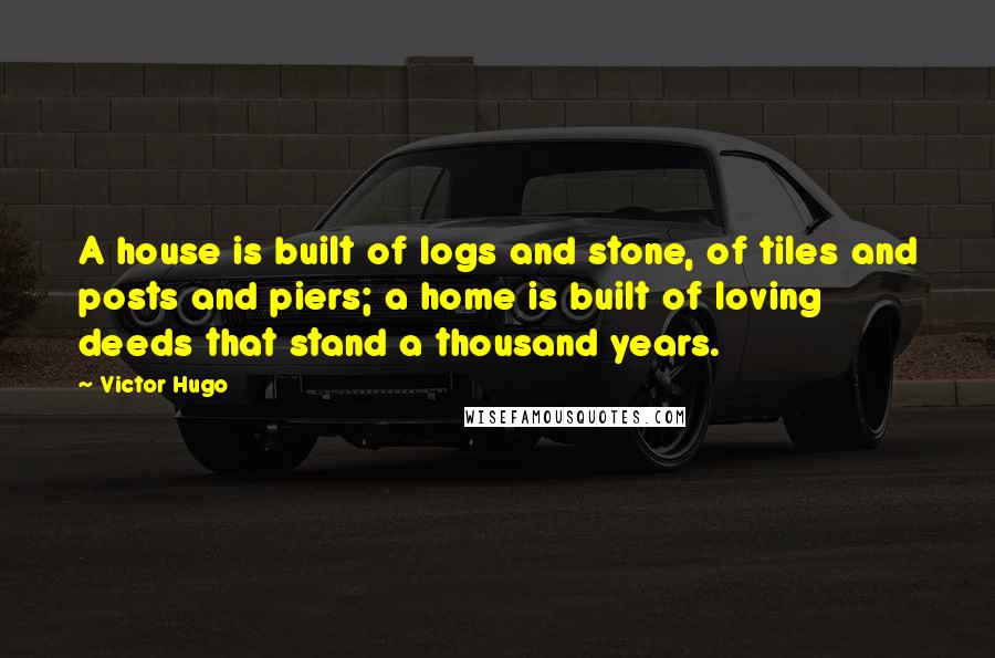 Victor Hugo Quotes: A house is built of logs and stone, of tiles and posts and piers; a home is built of loving deeds that stand a thousand years.