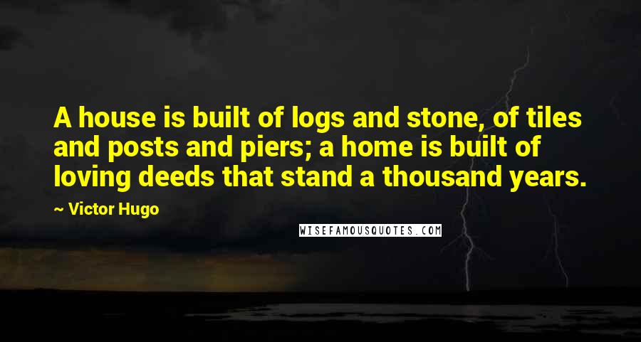 Victor Hugo Quotes: A house is built of logs and stone, of tiles and posts and piers; a home is built of loving deeds that stand a thousand years.