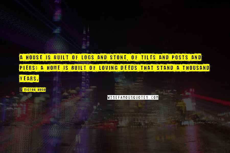 Victor Hugo Quotes: A house is built of logs and stone, of tiles and posts and piers; a home is built of loving deeds that stand a thousand years.