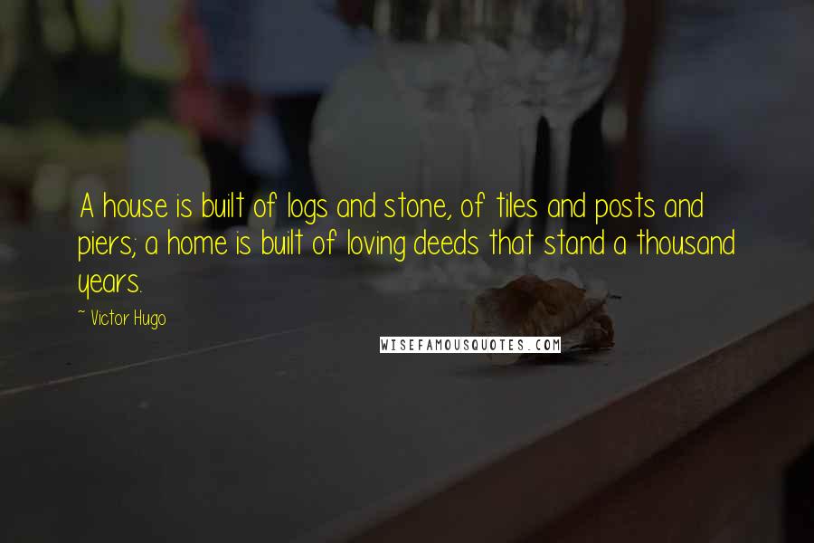 Victor Hugo Quotes: A house is built of logs and stone, of tiles and posts and piers; a home is built of loving deeds that stand a thousand years.