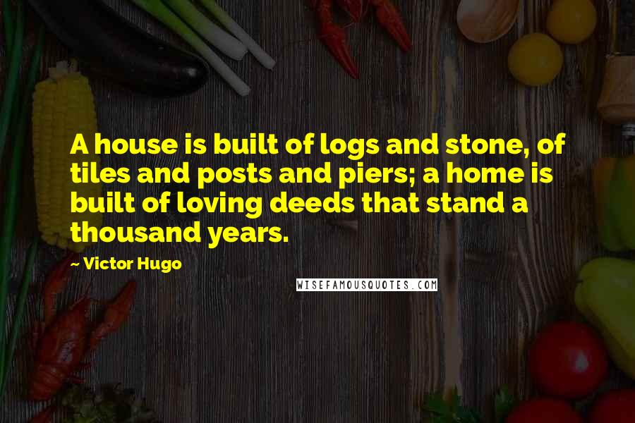 Victor Hugo Quotes: A house is built of logs and stone, of tiles and posts and piers; a home is built of loving deeds that stand a thousand years.