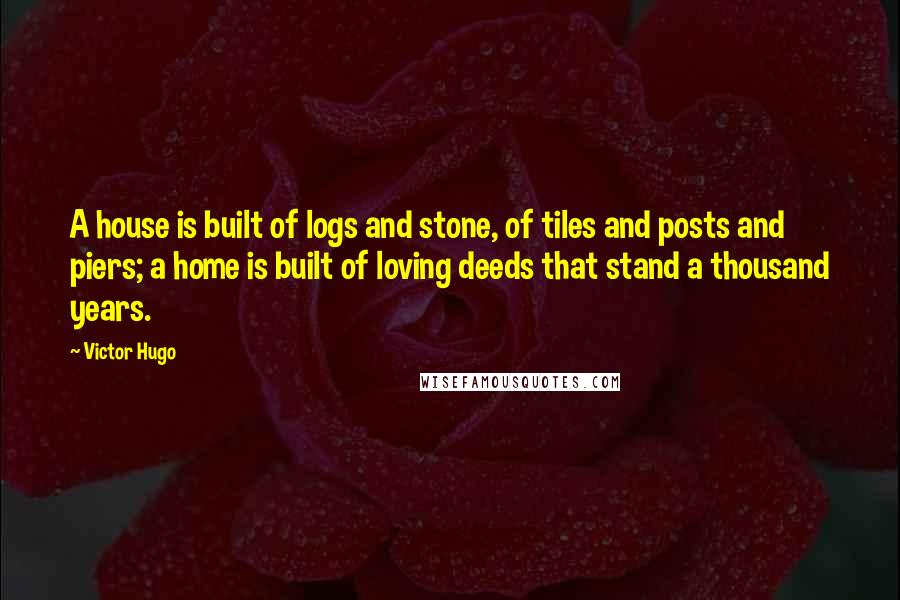 Victor Hugo Quotes: A house is built of logs and stone, of tiles and posts and piers; a home is built of loving deeds that stand a thousand years.