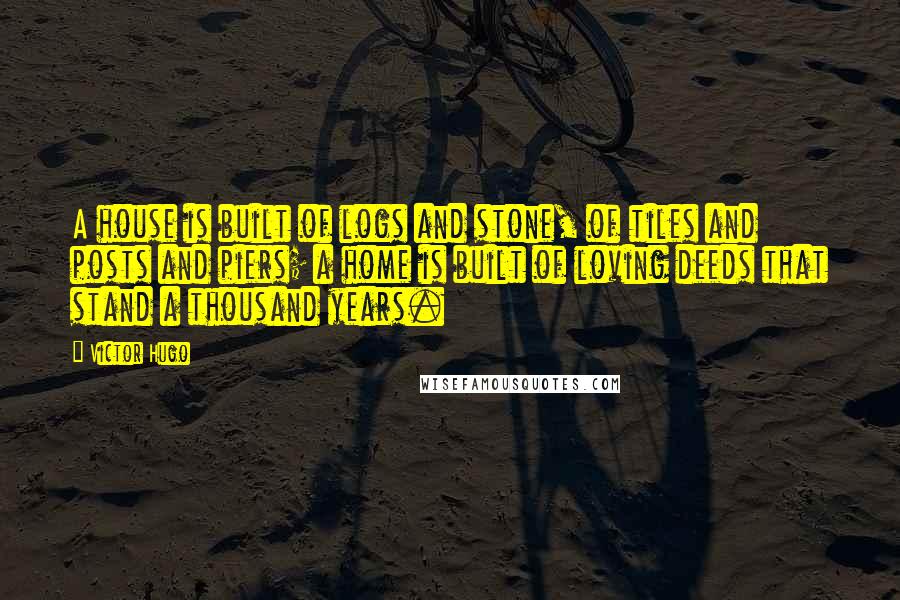 Victor Hugo Quotes: A house is built of logs and stone, of tiles and posts and piers; a home is built of loving deeds that stand a thousand years.