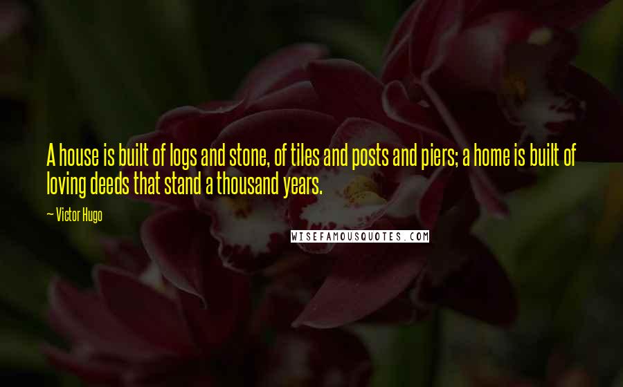 Victor Hugo Quotes: A house is built of logs and stone, of tiles and posts and piers; a home is built of loving deeds that stand a thousand years.