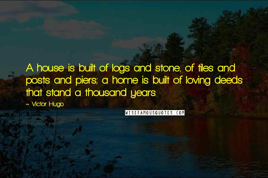 Victor Hugo Quotes: A house is built of logs and stone, of tiles and posts and piers; a home is built of loving deeds that stand a thousand years.
