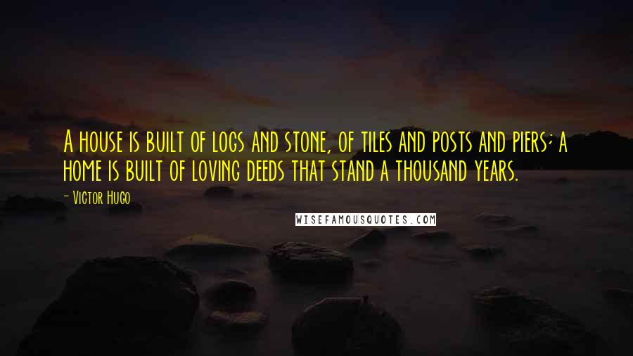 Victor Hugo Quotes: A house is built of logs and stone, of tiles and posts and piers; a home is built of loving deeds that stand a thousand years.