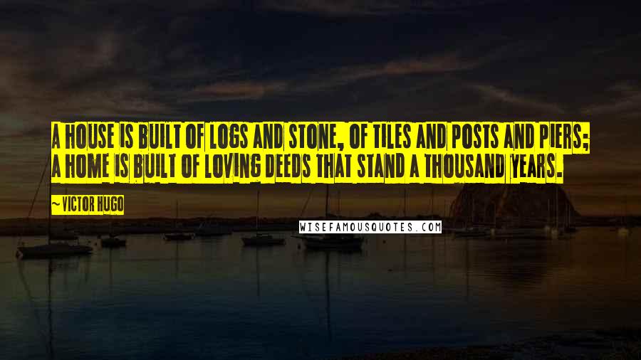 Victor Hugo Quotes: A house is built of logs and stone, of tiles and posts and piers; a home is built of loving deeds that stand a thousand years.