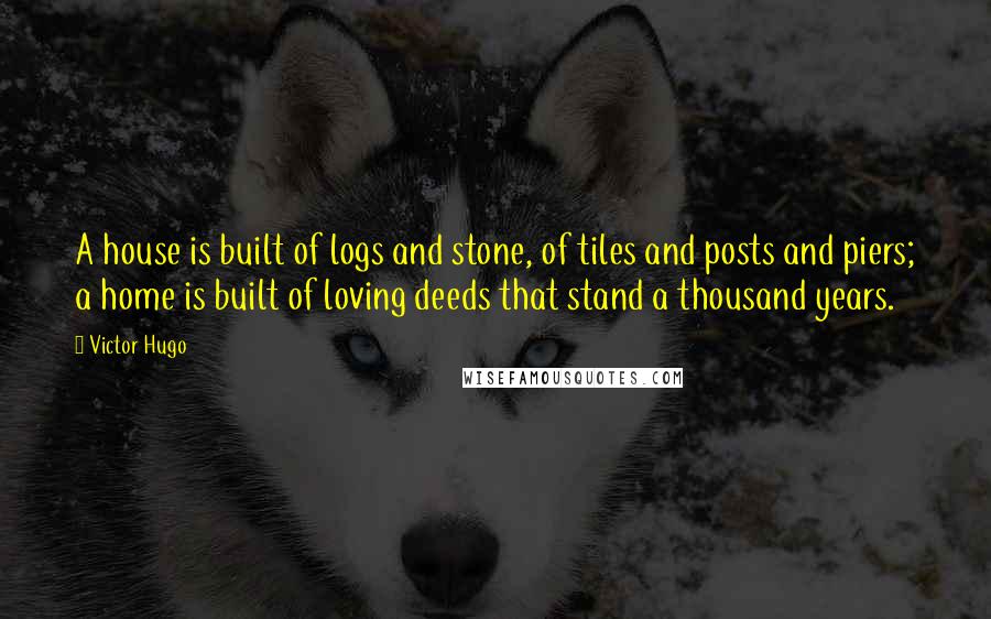 Victor Hugo Quotes: A house is built of logs and stone, of tiles and posts and piers; a home is built of loving deeds that stand a thousand years.