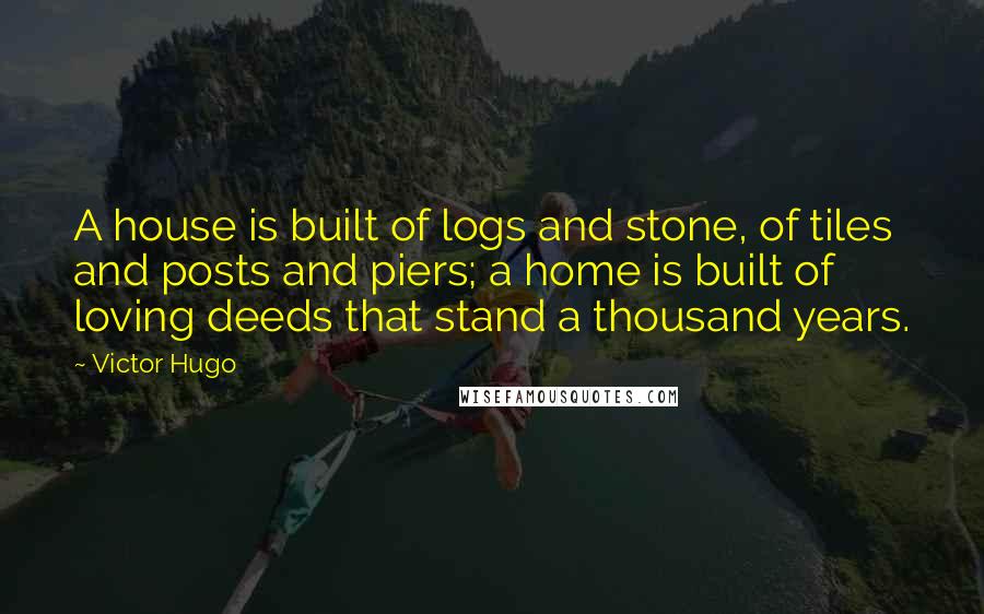 Victor Hugo Quotes: A house is built of logs and stone, of tiles and posts and piers; a home is built of loving deeds that stand a thousand years.