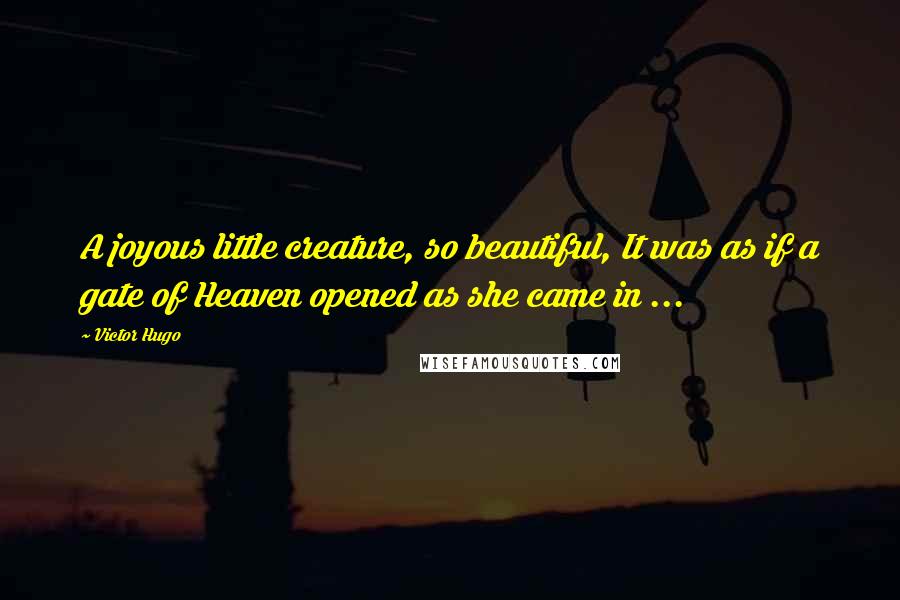 Victor Hugo Quotes: A joyous little creature, so beautiful, It was as if a gate of Heaven opened as she came in ...