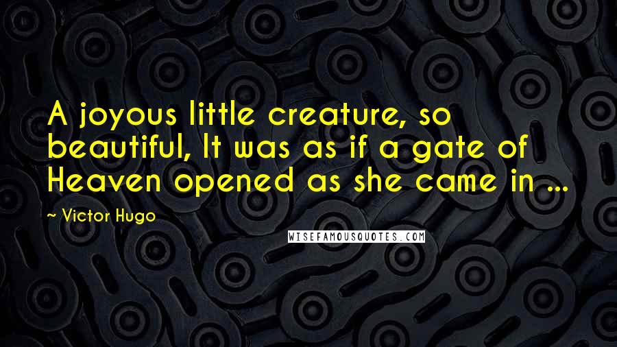 Victor Hugo Quotes: A joyous little creature, so beautiful, It was as if a gate of Heaven opened as she came in ...