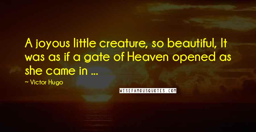 Victor Hugo Quotes: A joyous little creature, so beautiful, It was as if a gate of Heaven opened as she came in ...