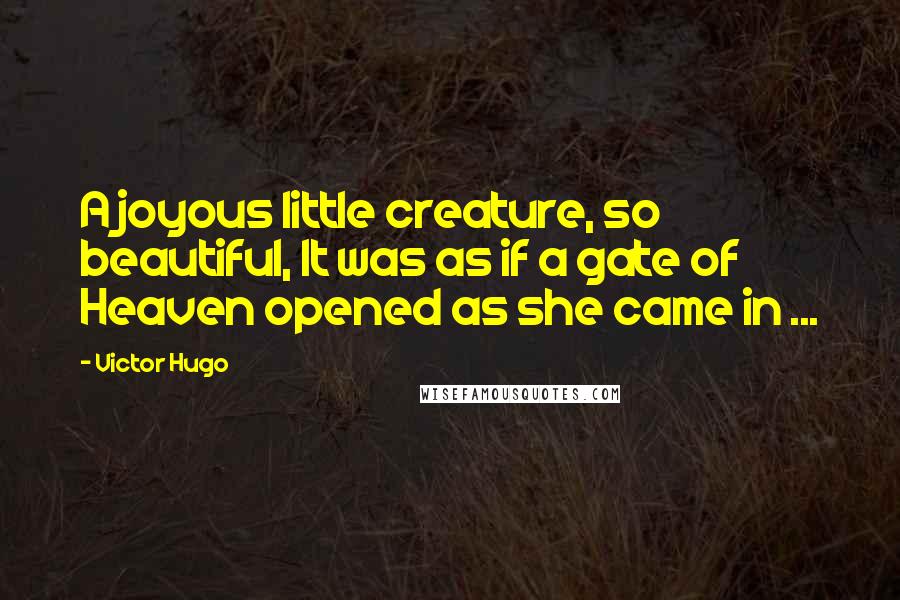 Victor Hugo Quotes: A joyous little creature, so beautiful, It was as if a gate of Heaven opened as she came in ...