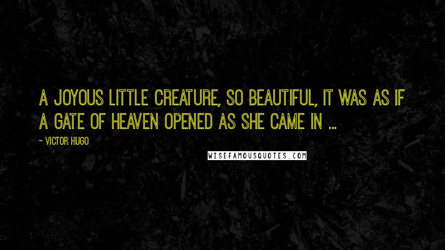 Victor Hugo Quotes: A joyous little creature, so beautiful, It was as if a gate of Heaven opened as she came in ...