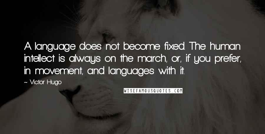 Victor Hugo Quotes: A language does not become fixed. The human intellect is always on the march, or, if you prefer, in movement, and languages with it.