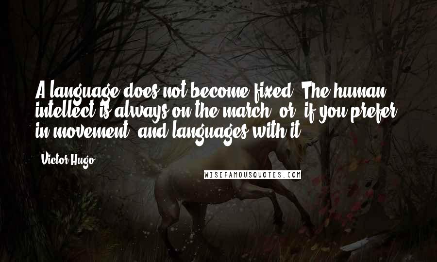Victor Hugo Quotes: A language does not become fixed. The human intellect is always on the march, or, if you prefer, in movement, and languages with it.