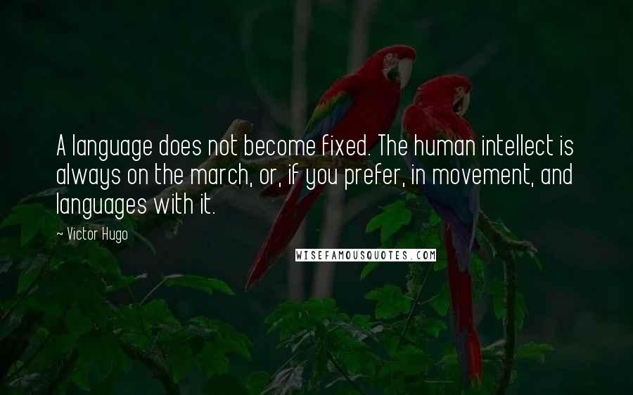 Victor Hugo Quotes: A language does not become fixed. The human intellect is always on the march, or, if you prefer, in movement, and languages with it.