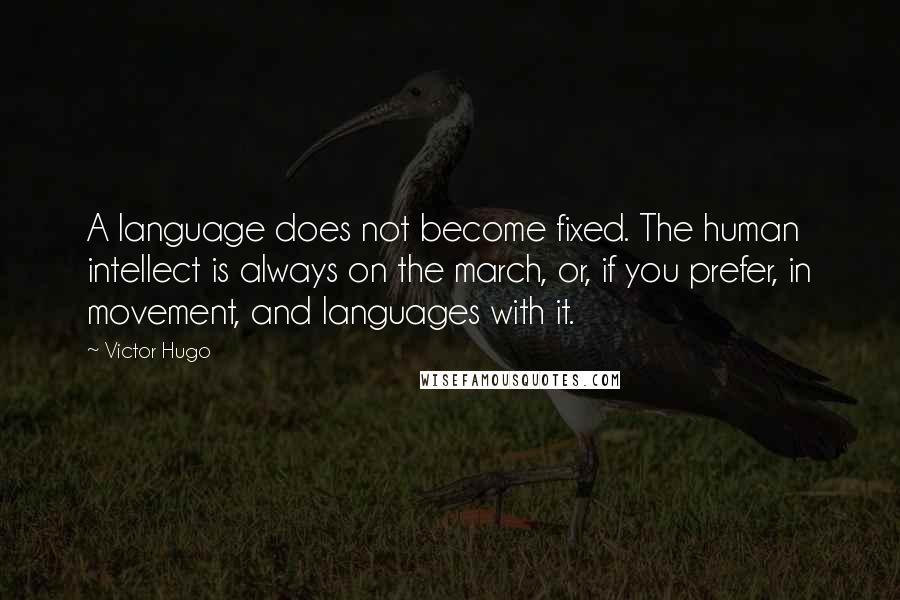 Victor Hugo Quotes: A language does not become fixed. The human intellect is always on the march, or, if you prefer, in movement, and languages with it.
