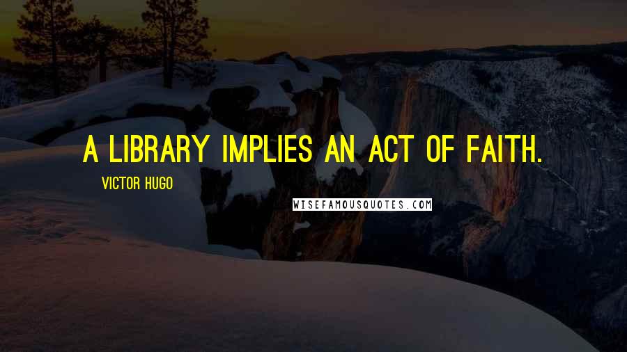 Victor Hugo Quotes: A library implies an act of faith.