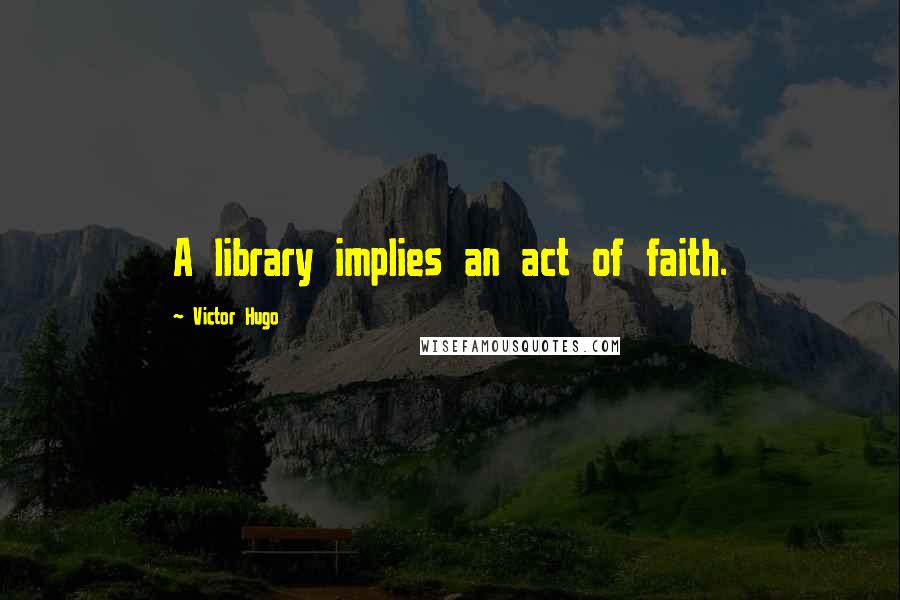 Victor Hugo Quotes: A library implies an act of faith.