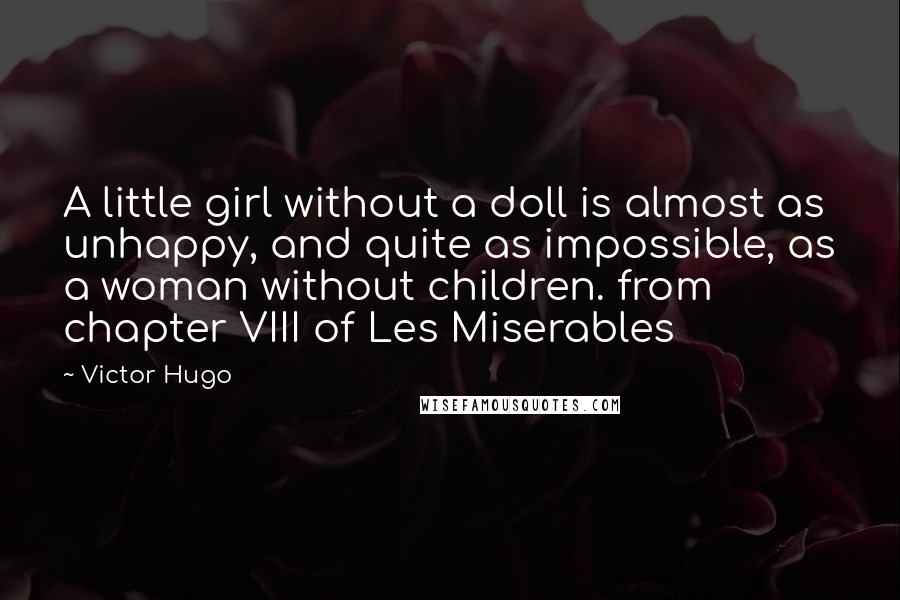 Victor Hugo Quotes: A little girl without a doll is almost as unhappy, and quite as impossible, as a woman without children. from chapter VIII of Les Miserables
