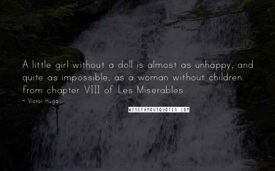 Victor Hugo Quotes: A little girl without a doll is almost as unhappy, and quite as impossible, as a woman without children. from chapter VIII of Les Miserables