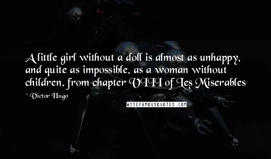 Victor Hugo Quotes: A little girl without a doll is almost as unhappy, and quite as impossible, as a woman without children. from chapter VIII of Les Miserables