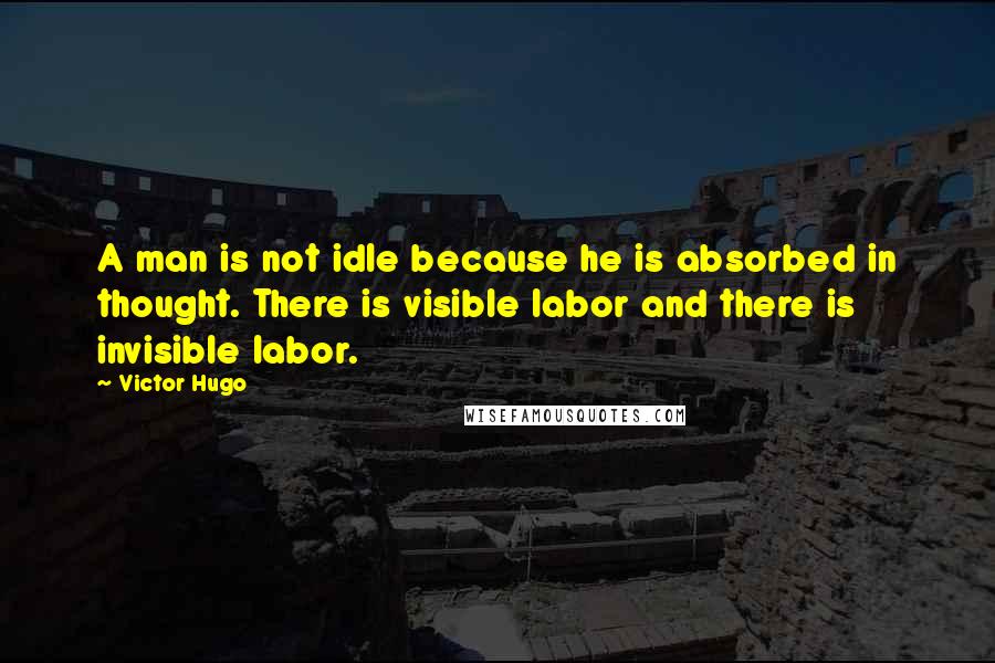 Victor Hugo Quotes: A man is not idle because he is absorbed in thought. There is visible labor and there is invisible labor.