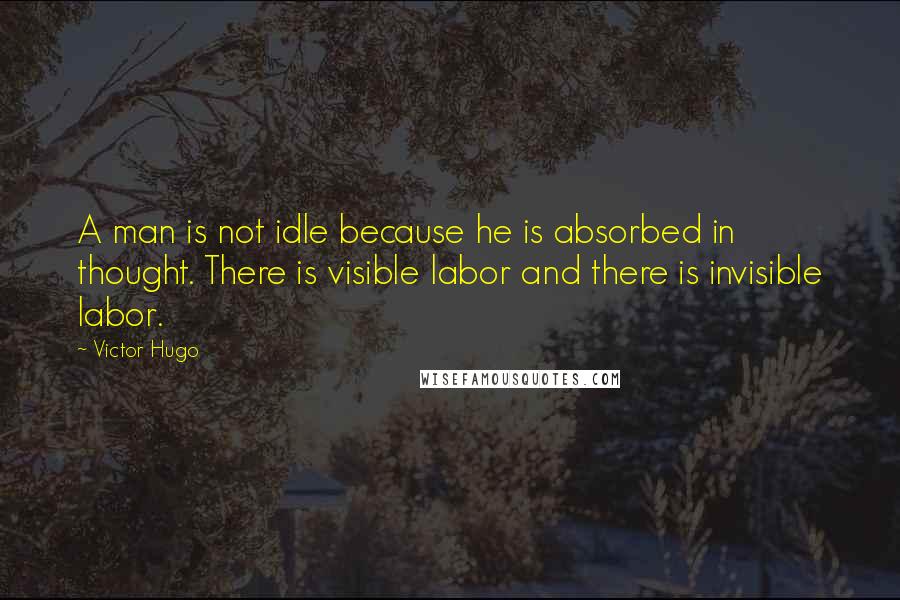 Victor Hugo Quotes: A man is not idle because he is absorbed in thought. There is visible labor and there is invisible labor.