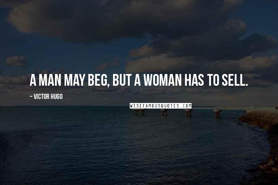 Victor Hugo Quotes: A man may beg, but a woman has to sell.
