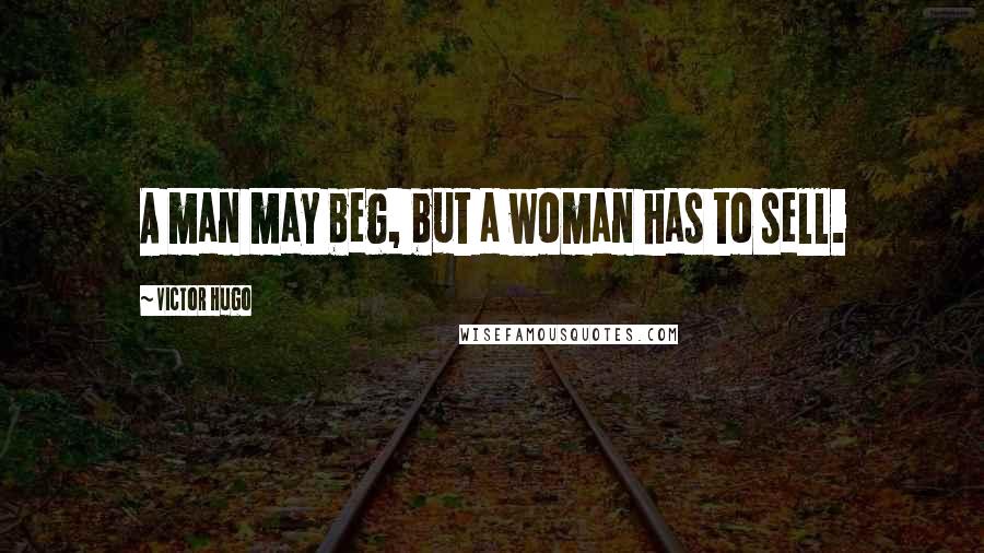 Victor Hugo Quotes: A man may beg, but a woman has to sell.