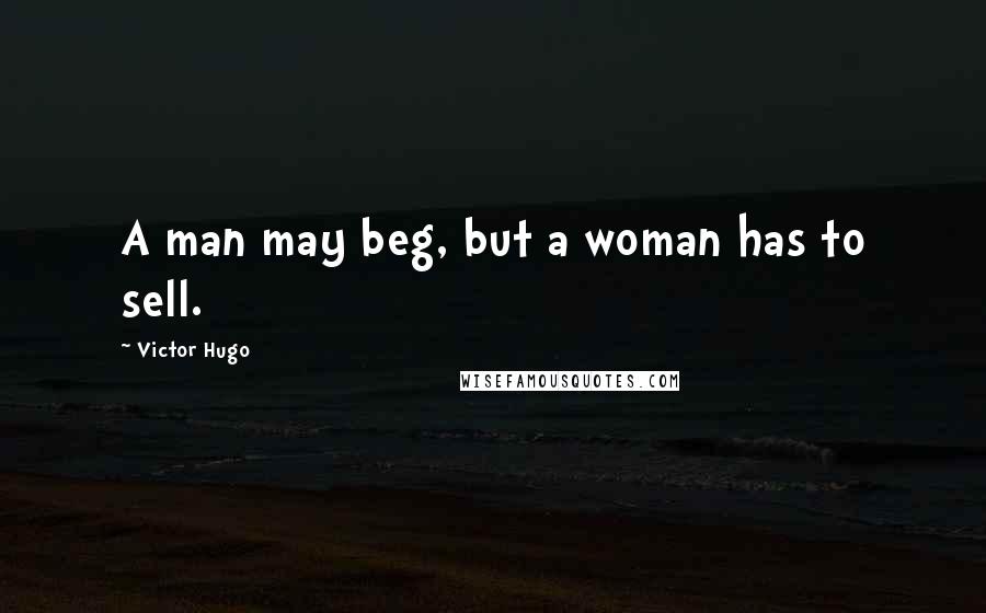 Victor Hugo Quotes: A man may beg, but a woman has to sell.