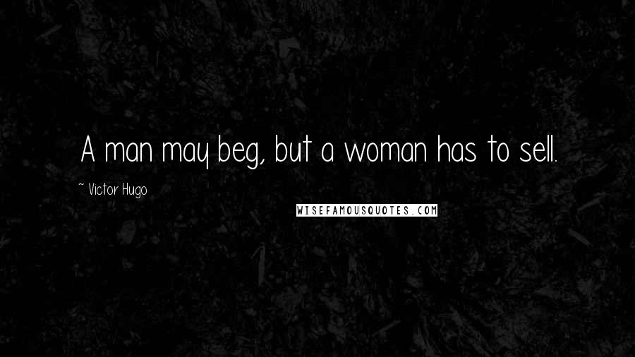 Victor Hugo Quotes: A man may beg, but a woman has to sell.