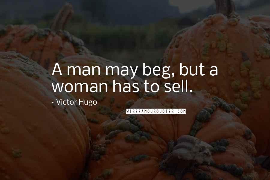 Victor Hugo Quotes: A man may beg, but a woman has to sell.