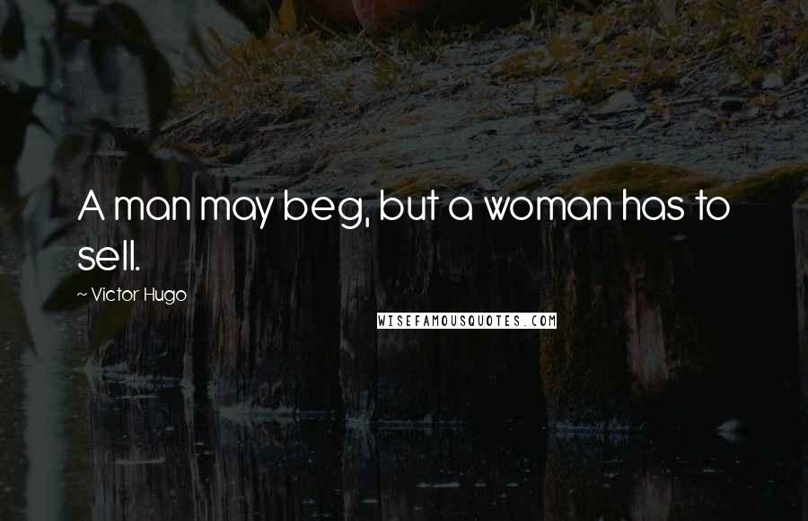 Victor Hugo Quotes: A man may beg, but a woman has to sell.