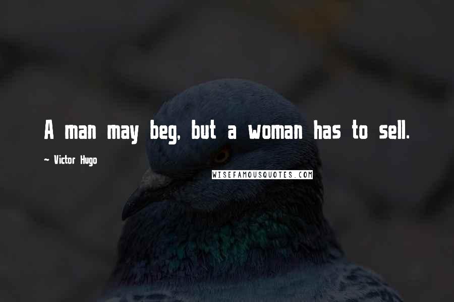 Victor Hugo Quotes: A man may beg, but a woman has to sell.