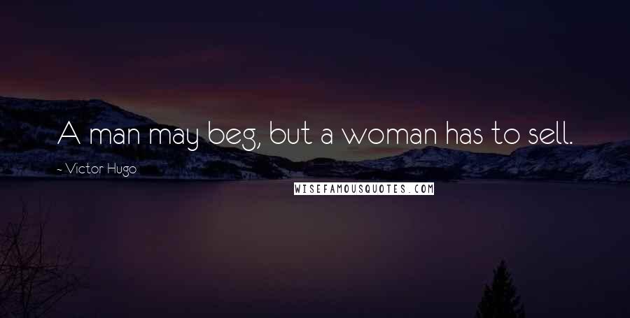 Victor Hugo Quotes: A man may beg, but a woman has to sell.