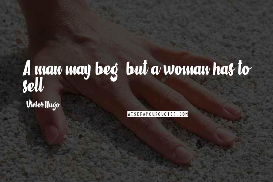 Victor Hugo Quotes: A man may beg, but a woman has to sell.