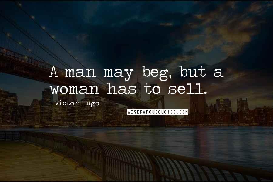 Victor Hugo Quotes: A man may beg, but a woman has to sell.