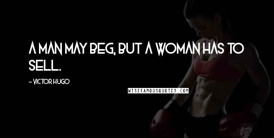 Victor Hugo Quotes: A man may beg, but a woman has to sell.