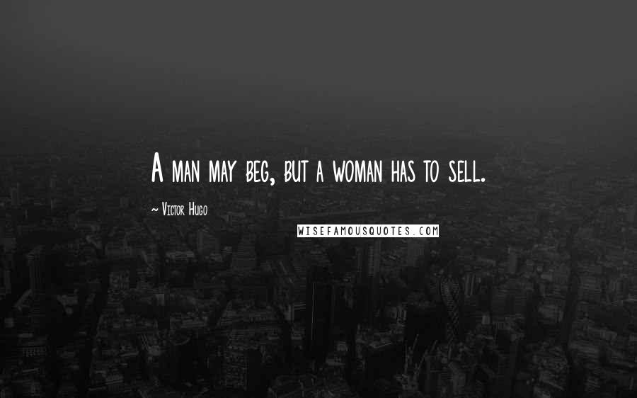 Victor Hugo Quotes: A man may beg, but a woman has to sell.