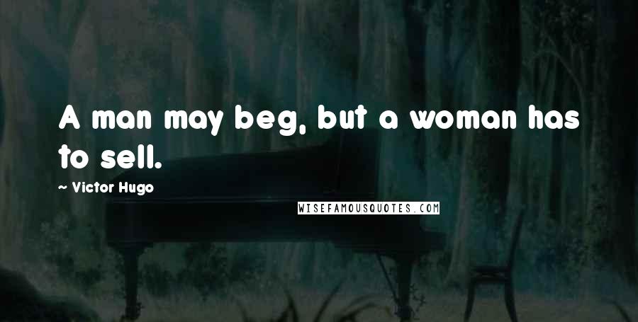 Victor Hugo Quotes: A man may beg, but a woman has to sell.