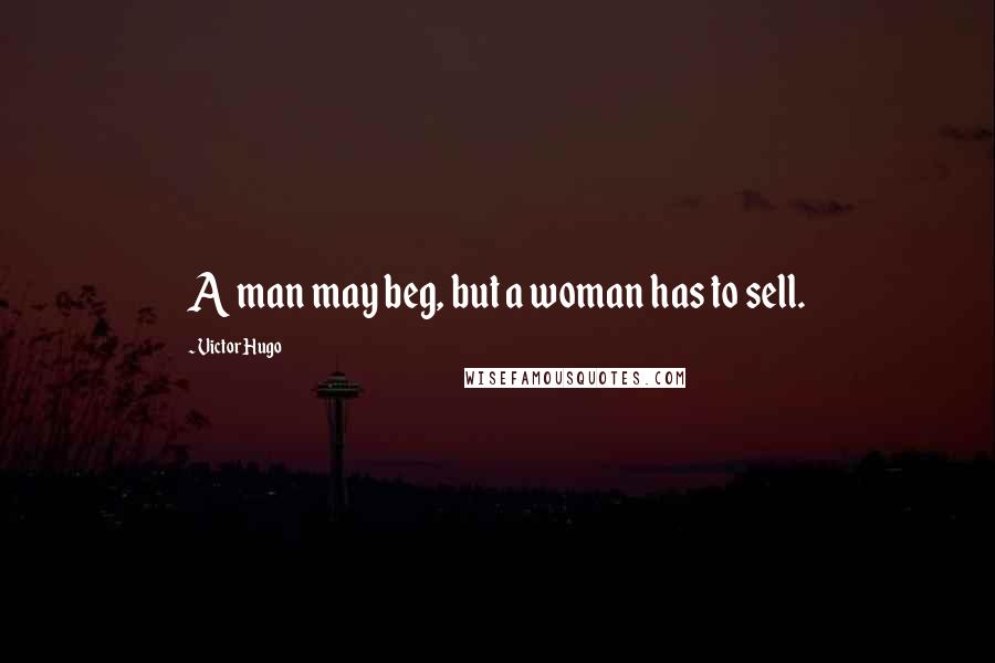 Victor Hugo Quotes: A man may beg, but a woman has to sell.