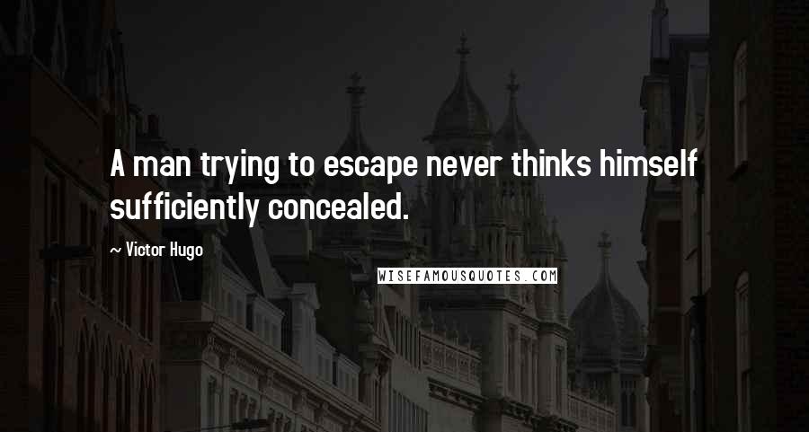 Victor Hugo Quotes: A man trying to escape never thinks himself sufficiently concealed.