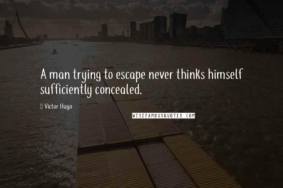 Victor Hugo Quotes: A man trying to escape never thinks himself sufficiently concealed.