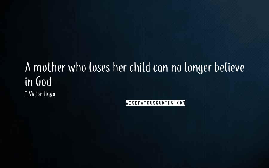 Victor Hugo Quotes: A mother who loses her child can no longer believe in God