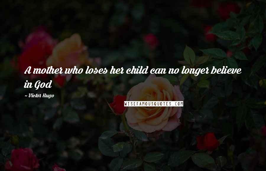 Victor Hugo Quotes: A mother who loses her child can no longer believe in God