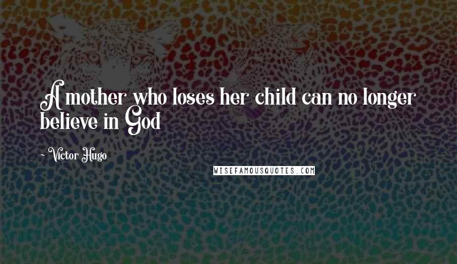 Victor Hugo Quotes: A mother who loses her child can no longer believe in God