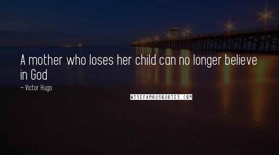 Victor Hugo Quotes: A mother who loses her child can no longer believe in God