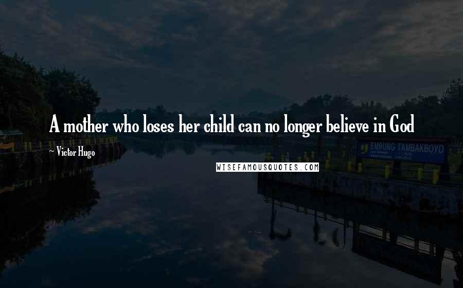 Victor Hugo Quotes: A mother who loses her child can no longer believe in God